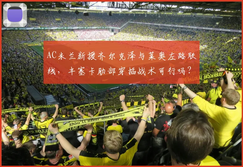 AC米兰新援齐尔克泽与莱奥左路联线，丰塞卡肋部穿插战术可行吗？