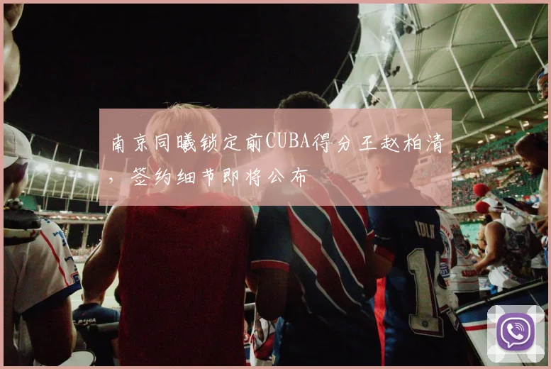 南京同曦锁定前CUBA得分王赵柏清，签约细节即将公布