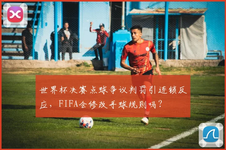 世界杯决赛点球争议判罚引连锁反应，FIFA会修改手球规则吗？