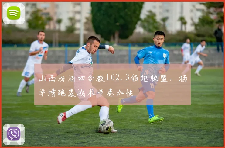 山西汾酒回合数102.3领跑联盟,杨学增跑轰战术节奏加快