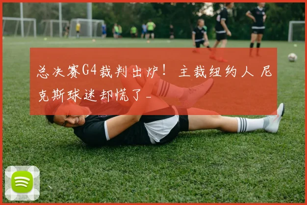 总决赛G4裁判出炉！主裁纽约人 尼克斯球迷却慌了_
