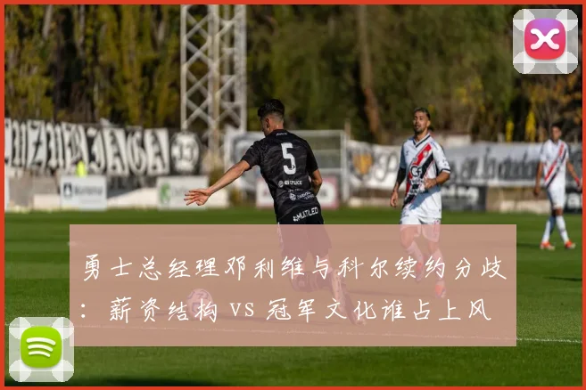 勇士总经理邓利维与科尔续约分歧：薪资结构 vs 冠军文化谁占上风？