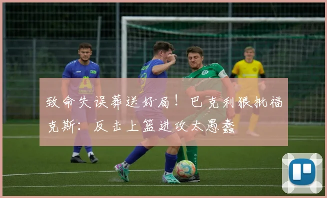 致命失误葬送好局!巴克利狠批福克斯:反击上篮进攻太愚蠢