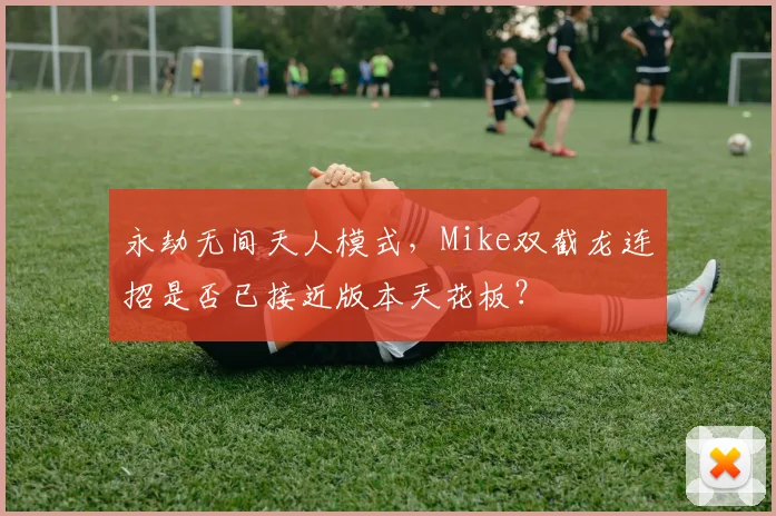 永劫无间天人模式,Mike双截龙连招是否已接近版本天花板?