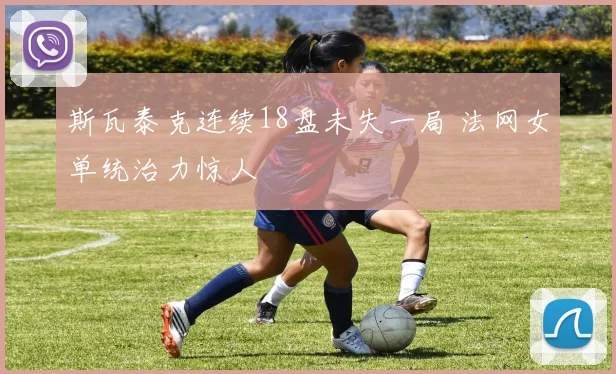 斯瓦泰克连续18盘未失一局 法网女单统治力惊人